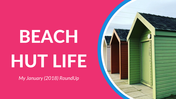 Beach Hut life My January 2018 RoundUp
